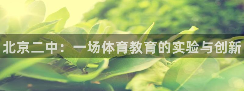 MK体育官网下载招商电话是多少啊：北京二中：一场体育教育的实