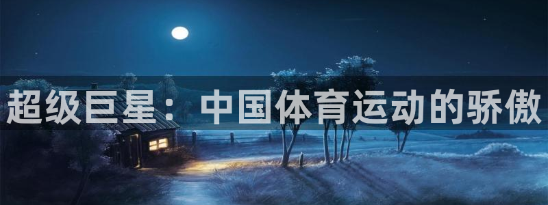 MK体育官网下载软件：超级巨星：中国体育运动的骄傲