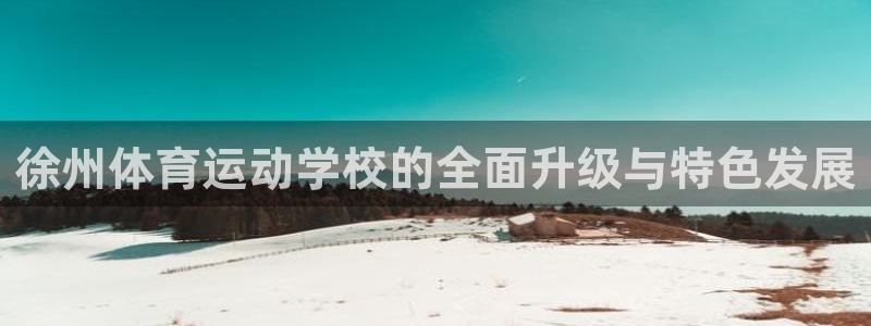 MK体育官方正版app集团官网网址：徐州体育运动学校的全面升