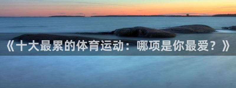 MK体育官方正版app代理：《十大最累的体育运动：哪