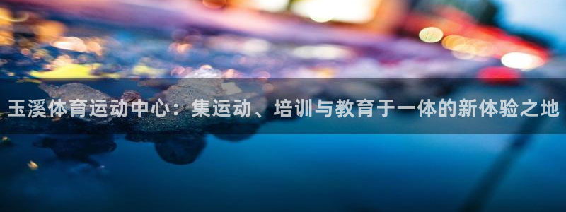 MK体育官网下载招商电话号码：玉溪体育运动中心：集运动、培训