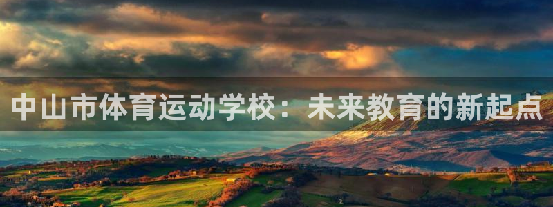 MK体育官网下载注册：中山市体育运动学校：未来教育的新起点