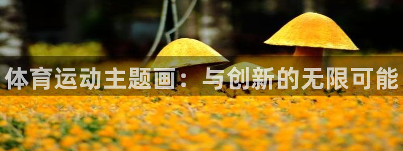 MK体育官方正版app娱乐首页网站大全：体育运动主题画：与创