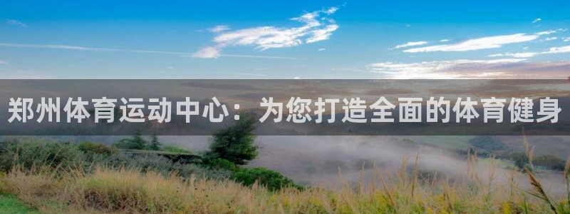 MK体育官网下载注册：郑州体育运动中心：为您打造全面的体育健