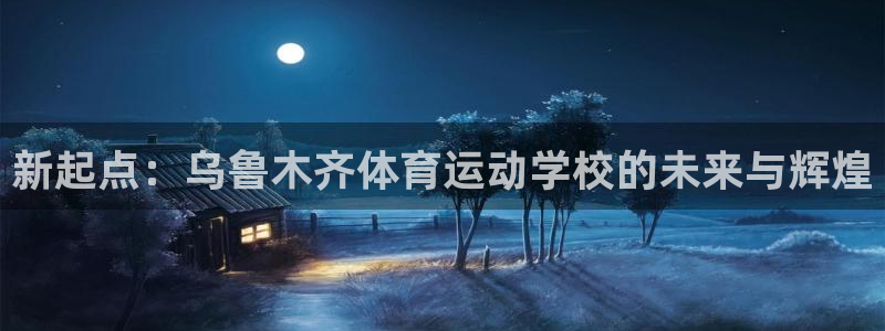 MK体育官网下载：新起点：乌鲁木齐体育运动学校的未来与辉煌