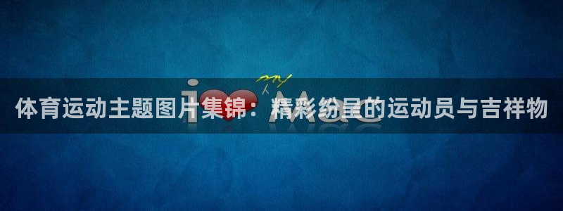 MK体育官方正版app开户：体育运动主题图片集锦：精彩纷呈的